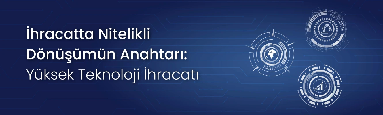 İhracatta Nitelikli Dönüşümün Anahtarı: Yüksek Teknoloji İhracatı