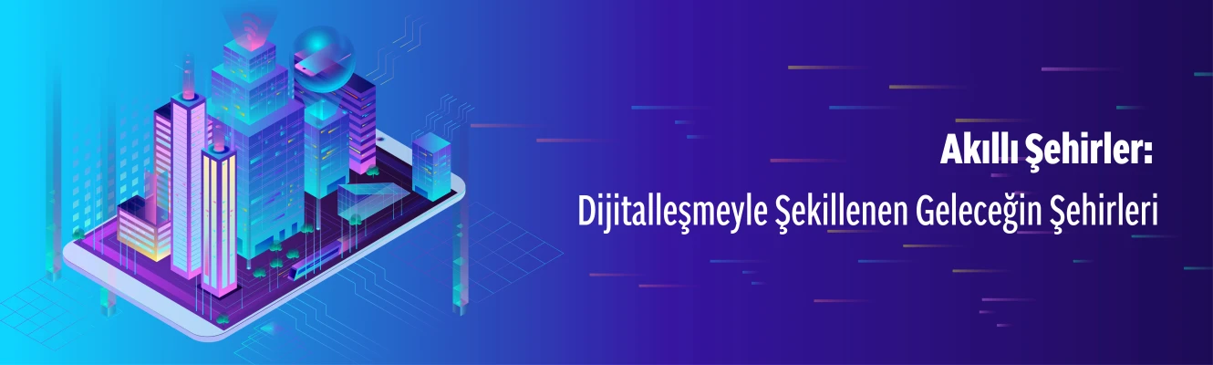 Akıllı Şehirler: Dijitalleşmeyle Şekillenen Geleceğin Şehirleri